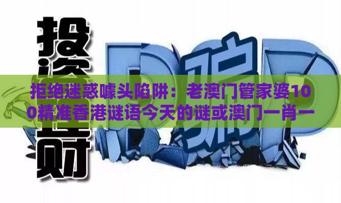 拒绝迷惑噱头陷阱：老澳门管家婆100精准香港谜语今天的谜或澳门一肖一马一中预测-规范解答、专家解读解释与落实,留心表里不一营销
