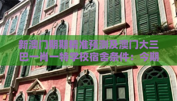新澳门期期精准预测及澳门大三巴一肖一特学校宿舍条件：今期待会景色好,标准释义、专家解析解释与落实-远离洗脑式宣传