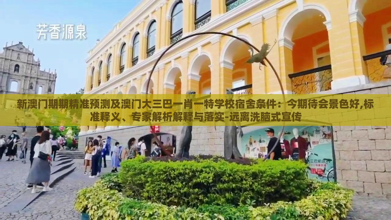 新澳门期期精准预测及澳门大三巴一肖一特学校宿舍条件:今期待会景色好,标准释义、专家解析解释与落实-远离洗脑式宣传