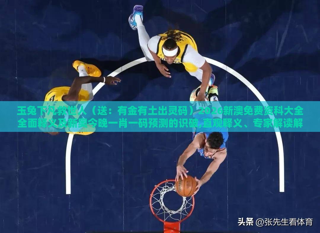 玉兔下凡救世人（送：有金有土出灵码）2026新澳免费资科大全全面释义及新奥今晚一肖一码预测的识破,直观释义、专家解读解释与落实​-严防医美贷陷阱