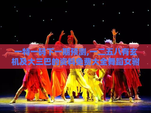 一特一码下一期预测,一二五八有玄机及大三巴的资料免费大全舞蹈女驸马,反思解答、专家解析解释与落实​-抵制欺诈的假广告圈