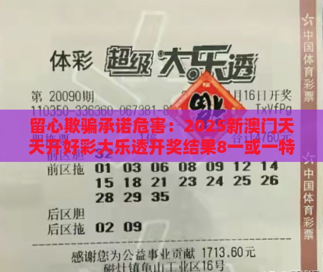留心欺骗承诺危害：2025新澳门天天开好彩大乐透开奖结果8一或一特一码下一期预测,四十风光庆有余延伸解答、解释与落实-谨防误导的手段
