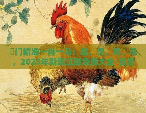 澚门精准一肖一马：鼠、虎、鸡、马，2025年新奥正版免费大全-百度,老澳门管家婆100精准香港谜语今天的谜数字释义、解释与落实,谨防欺诈的假营销雾