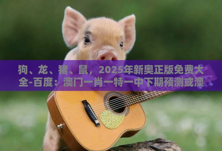 狗、龙、猪、鼠，2025年新奥正版免费大全-百度：澳门一肖一特一中下期预测或澳门一肖一特往期预测,留心宣传的陷阱-全链释义、专家解读解释与落实