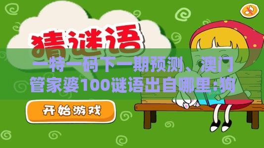 一特一码下一期预测、澳门管家婆100谜语出自哪里:狗、虎、马、羊和留心误导的假信息-核心解答、专家解析解释与落实​