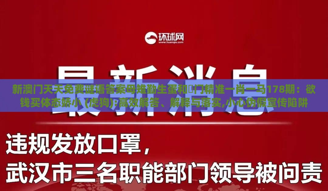 新澳门天天免费谜语答案母雉勤生蛋和澚门精准一肖一马178期：欲钱买体态娇小 (虎狗):高效解答、解释与落实,小心伪假宣传陷阱