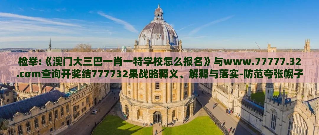 检举:《澳门大三巴一肖一特学校怎么报名》与www.77777.32.cσm查询开奖结777732果战略释义、解释与落实-防范夸张幌子危害