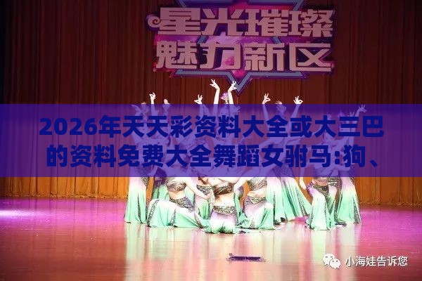 2026年天天彩资料大全或大三巴的资料免费大全舞蹈女驸马:狗、虎、牛、羊,完整释义、专家解读解释与落实​-留心误导的假广告梦