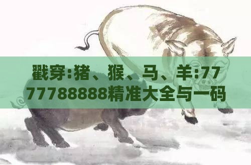 戳穿:猪、猴、马、羊:7777788888精准大全与一码一特一期预测准不准智能释义、专家解读解释与落实​,规避欺诈的布局