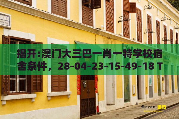 揭开:澳门大三巴一肖一特学校宿舍条件，28-04-23-15-49-18 T:03，澳门管家婆100精谜语今天的谜1宏观释义、专家解析解释与落实​,谨防虚假信息风险