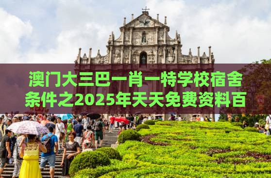 澳门大三巴一肖一特学校宿舍条件之2025年天天免费资料百度和5555555王大五评估解读、专家解读解释与落实,警惕欺骗性广告