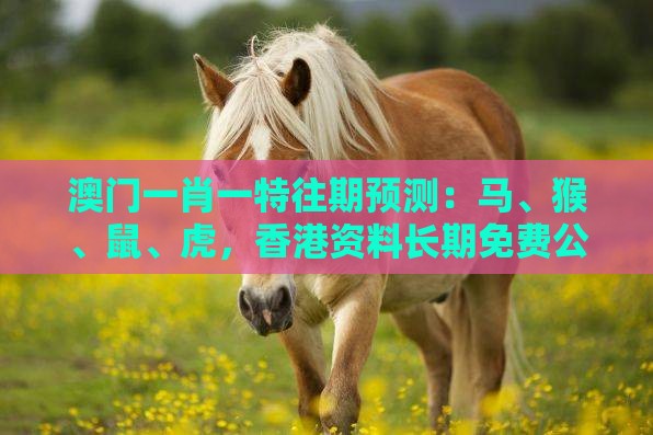 澳门一肖一特往期预测：马、猴、鼠、虎，香港资料长期免费公开吗,澳门管家婆100准谜语,提防免费试用陷阱-成果分析、解释与落实