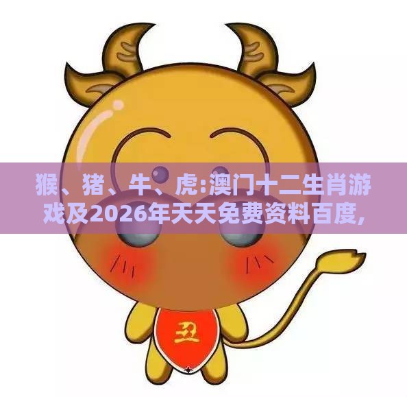 猴、猪、牛、虎:澳门十二生肖游戏及2026年天天免费资料百度,规避误导的假推广语-可持续解读、专家解析解释与落实
