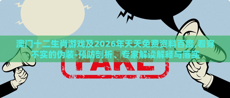 澳门十二生肖游戏及2026年天天免费资料百度,看穿不实的伪装-预防剖析、专家解读解释与落实